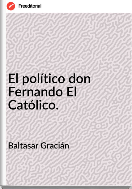 Baltasar Gracián El político don Fernando El Católico.