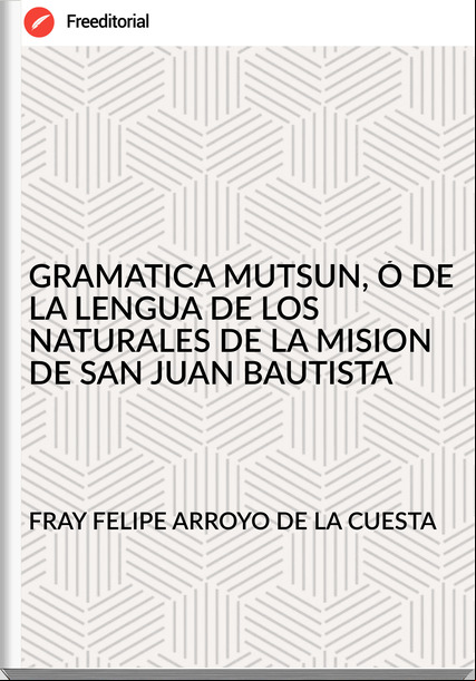 FRAY FELIPE ARROYO DE LA CUESTA - GRAMATICA MUTSUN, Ó DE LA LENGUA DE LOS NATURALES DE LA MISION DE SAN JUAN BAUTISTA