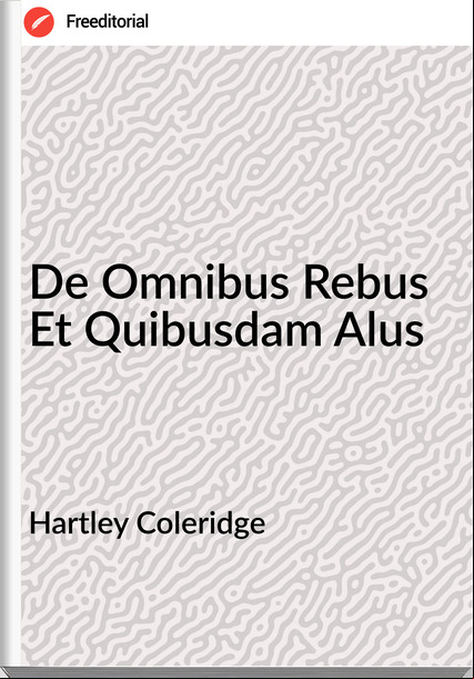 Hartley Coleridge - De Omnibus Rebus Et Quibusdam Alus