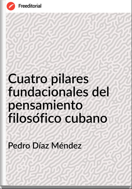 Pedro Díaz Méndez Cuatro pilares fundacionales del pensamiento filosófico cubano